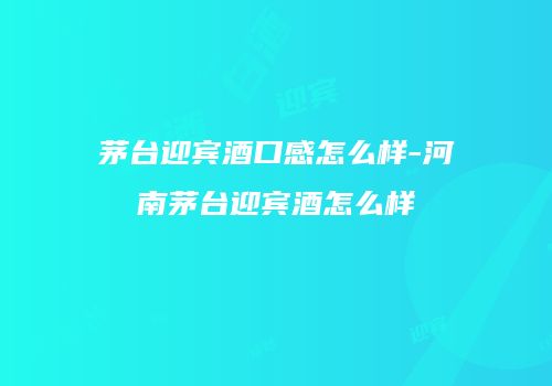 茅台迎宾酒口感怎么样-河南茅台迎宾酒怎么样