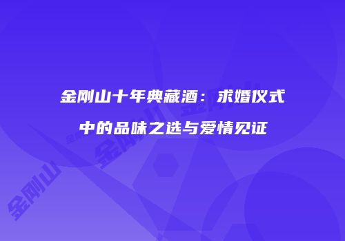 金刚山十年典藏酒：求婚仪式中的品味之选与爱情见证