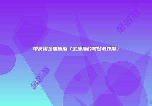 带食用金箔的酒「金箔酒的功效与作用」