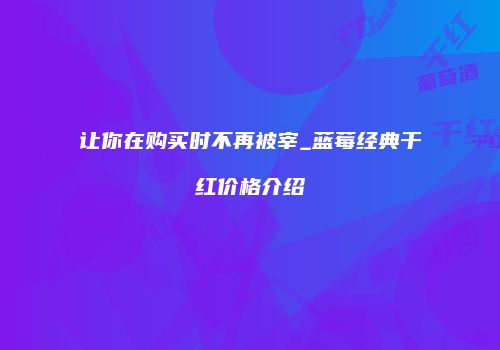 让你在购买时不再被宰_蓝莓经典干红价格介绍