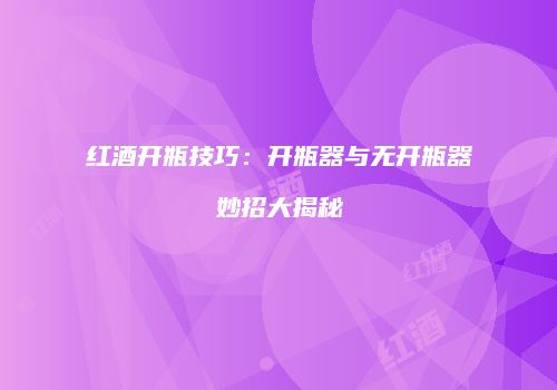红酒开瓶技巧：开瓶器与无开瓶器妙招大揭秘
