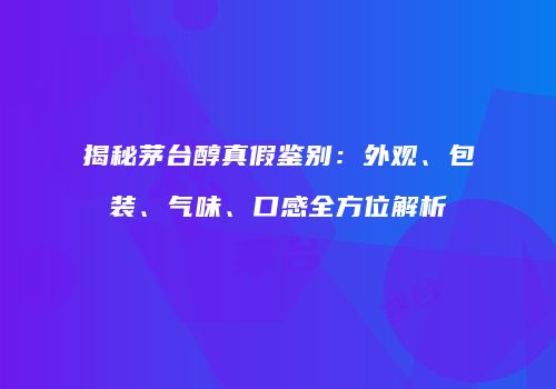 揭秘茅台醇真假鉴别：外观、包装、气味、口感全方位解析