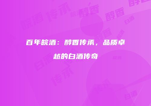 百年皖酒：醇香传承，品质卓越的白酒传奇