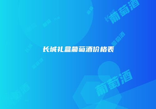 长城礼盒葡萄酒价格表