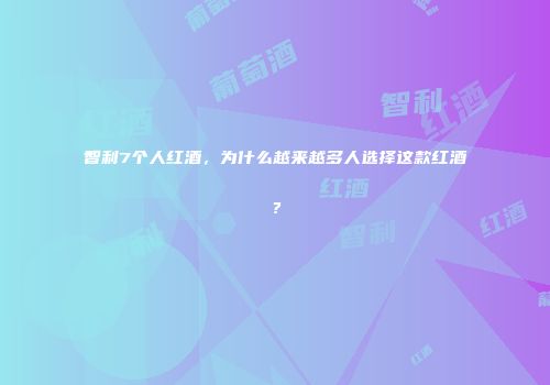 智利7个人红酒，为什么越来越多人选择这款红酒？