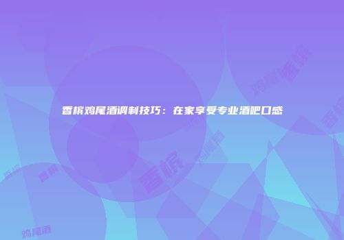 香槟鸡尾酒调制技巧：在家享受专业酒吧口感
