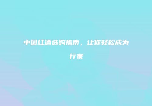 中国红酒选购指南，让你轻松成为行家