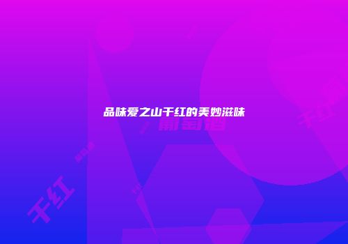 品味爱之山干红的美妙滋味