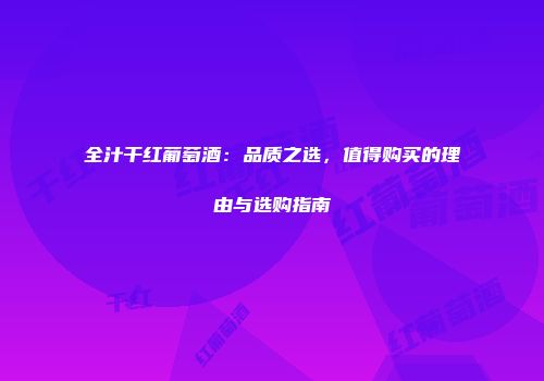 全汁干红葡萄酒：品质之选，值得购买的理由与选购指南