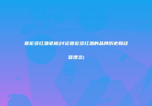 嘉伦多红酒老板(讨论嘉伦多红酒的品牌历史和经营理念)