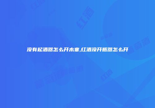 没有起酒器怎么开木塞,红酒没开瓶器怎么开