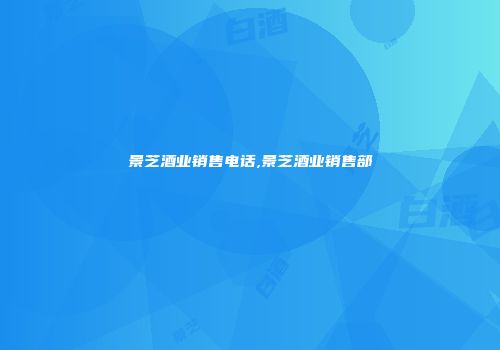 景芝酒业销售电话,景芝酒业销售部