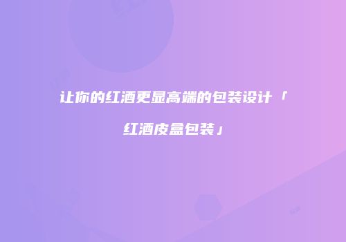 让你的红酒更显高端的包装设计「红酒皮盒包装」