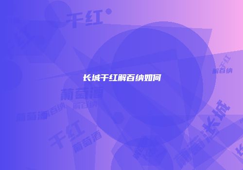 长城干红解百纳如何