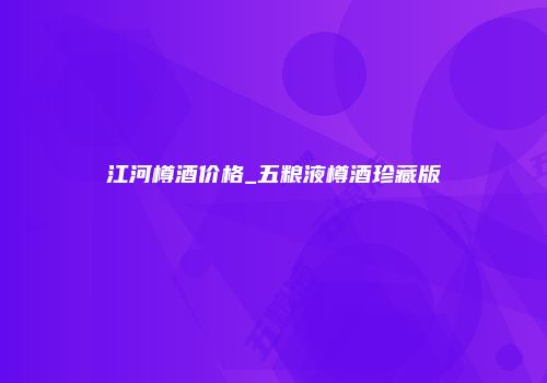 江河樽酒价格_五粮液樽酒珍藏版