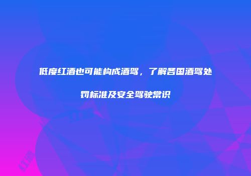 低度红酒也可能构成酒驾，了解各国酒驾处罚标准及安全驾驶常识