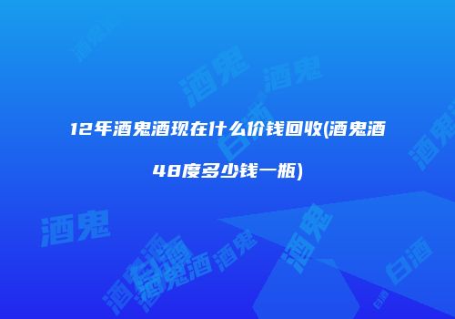 12年酒鬼酒现在什么价钱回收(酒鬼酒48度多少钱一瓶)