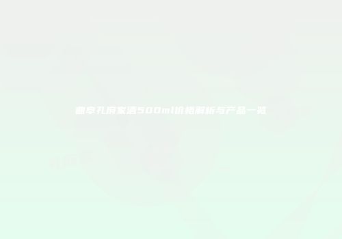 曲阜孔府家酒500ml价格解析与产品一览