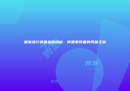 最新流行啤酒品种探秘：啤酒爱好者的风味之旅