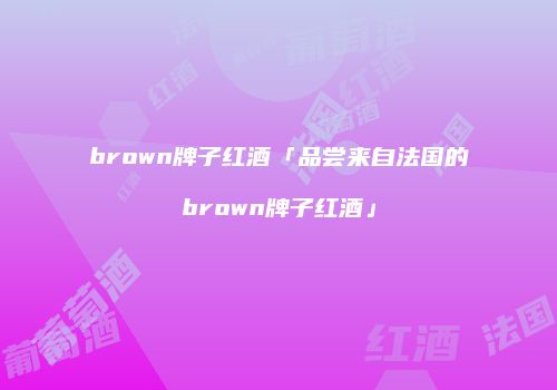 brown牌子红酒「品尝来自法国的brown牌子红酒」