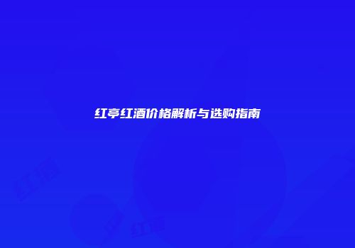 红亭红酒价格解析与选购指南