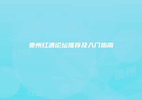 贵州红酒论坛推荐及入门指南