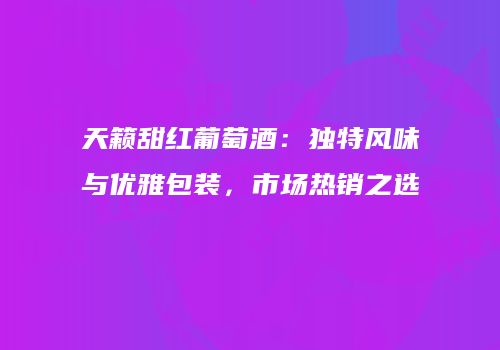 天籁甜红葡萄酒：独特风味与优雅包装，市场热销之选