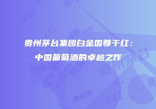 贵州茅台集团白金国尊干红：中国葡萄酒的卓越之作