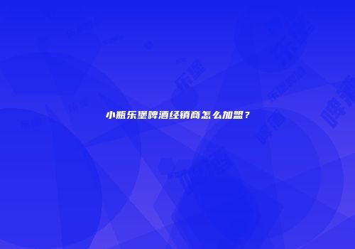小瓶乐堡啤酒经销商怎么加盟？