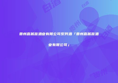 贵州喜酱源酒业有限公司系列酒「贵州喜酱源酒业有限公司」