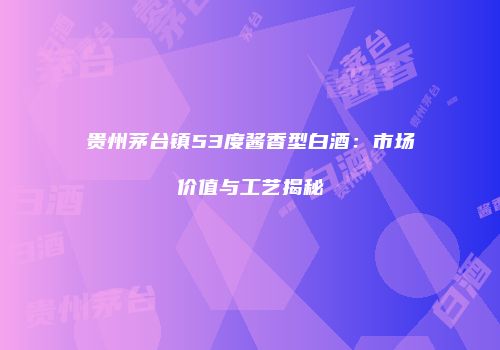 贵州茅台镇53度酱香型白酒：市场价值与工艺揭秘