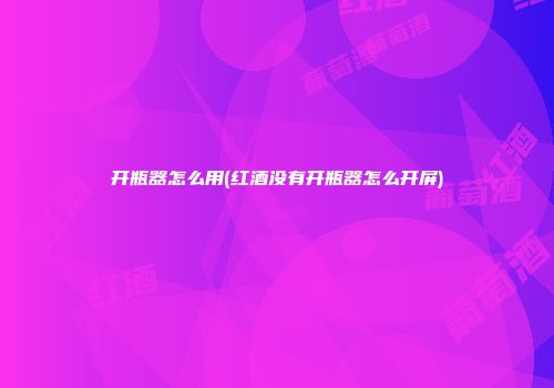 开瓶器怎么用(红酒没有开瓶器怎么开屏)