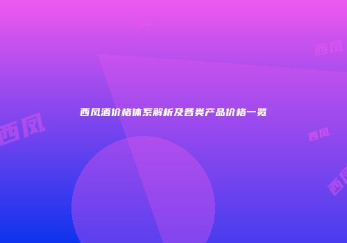 西凤酒价格体系解析及各类产品价格一览