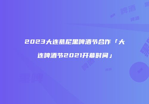 2023大连慕尼黑啤酒节合作「大连啤酒节2021开幕时间」