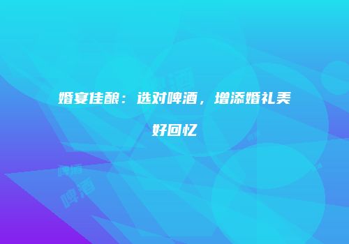 婚宴佳酿：选对啤酒，增添婚礼美好回忆