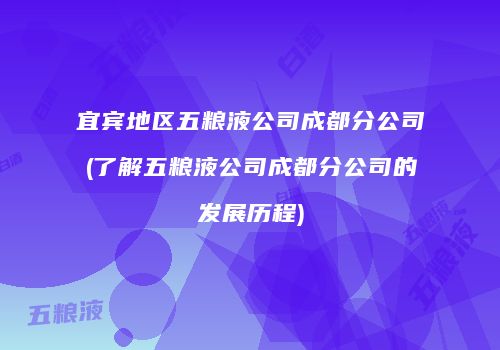 宜宾地区五粮液公司成都分公司(了解五粮液公司成都分公司的发展历程)
