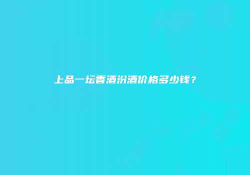 上品一坛香酒汾酒价格多少钱？