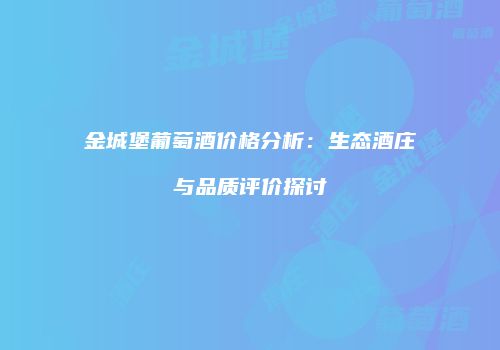 金城堡葡萄酒价格分析：生态酒庄与品质评价探讨