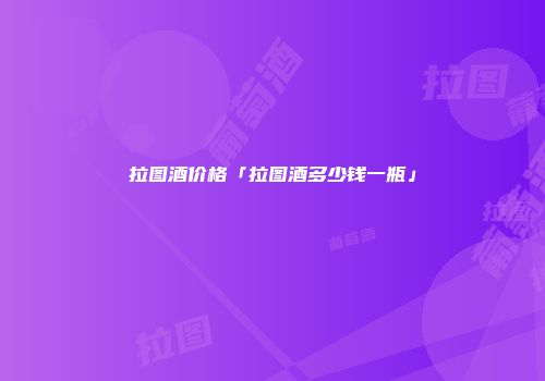 拉图酒价格「拉图酒多少钱一瓶」