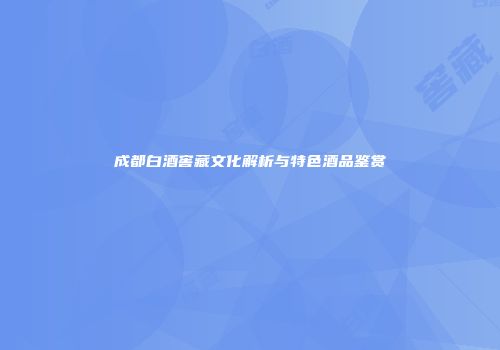 成都白酒窖藏文化解析与特色酒品鉴赏