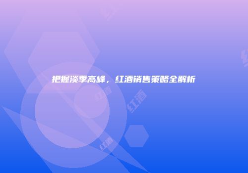 把握淡季高峰，红酒销售策略全解析