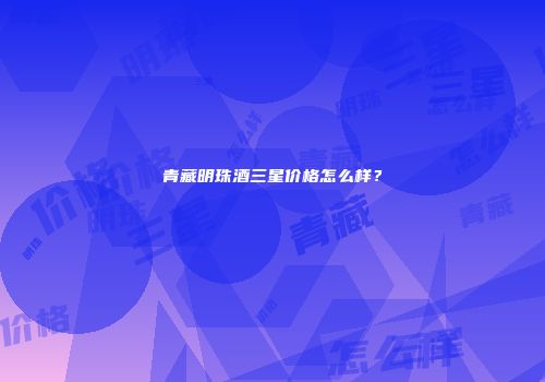 青藏明珠酒三星价格怎么样？