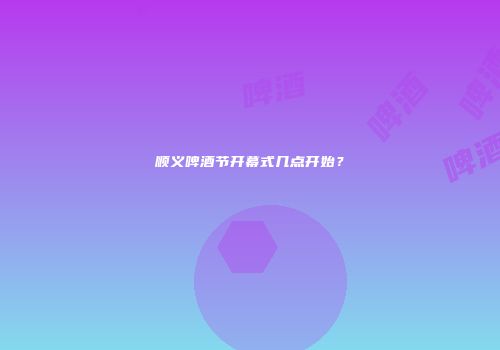 顺义啤酒节开幕式几点开始？