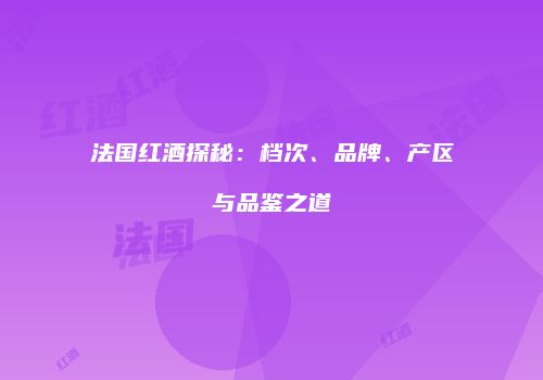 法国红酒探秘：档次、品牌、产区与品鉴之道