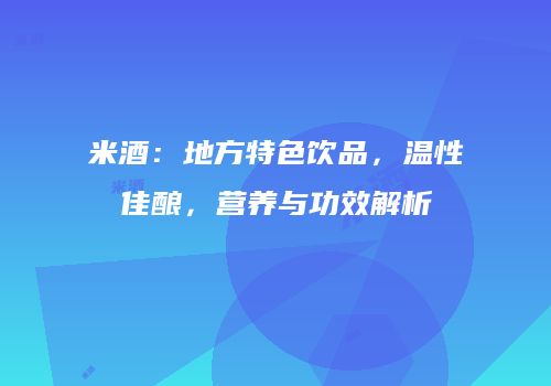 米酒：地方特色饮品，温性佳酿，营养与功效解析