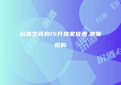 汾酒生肖狗15升独家优惠,限量抢购