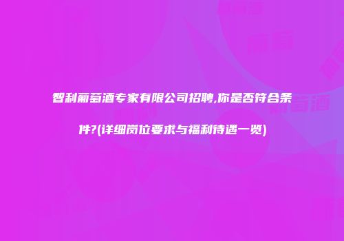 智利葡萄酒专家有限公司招聘,你是否符合条件?(详细岗位要求与福利待遇一览)