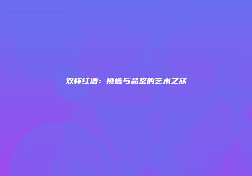 双杯红酒：挑选与品鉴的艺术之旅