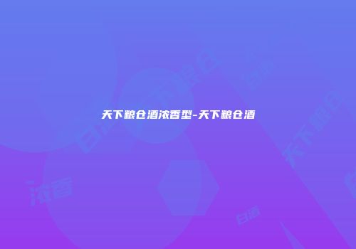 天下粮仓酒浓香型-天下粮仓酒