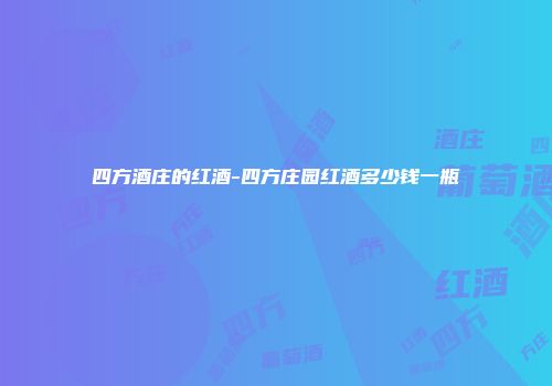四方酒庄的红酒-四方庄园红酒多少钱一瓶